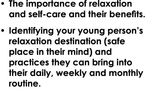 • The importance of relaxation and self care and their benefits. • Identifying your young person’s relaxation destina...