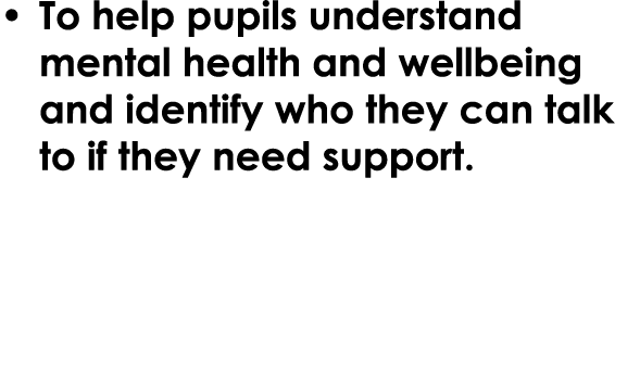 • To help pupils understand mental health and wellbeing and identify who they can talk to if they need support.