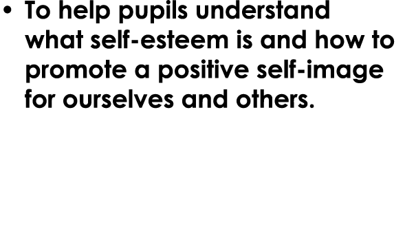 • To help pupils understand what self esteem is and how to promote a positive self image for ourselves and others.