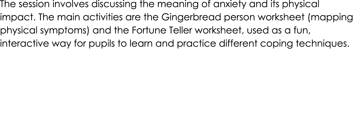 The session involves discussing the meaning of anxiety and its physical impact. The main activities are the Gingerbre...
