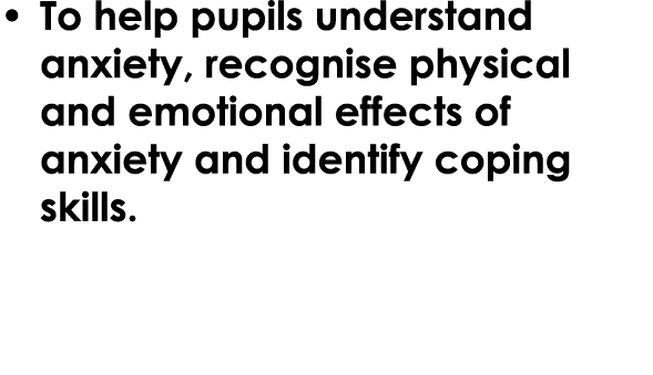 • To help pupils understand anxiety, recognise physical and emotional effects of anxiety and identify coping skills.