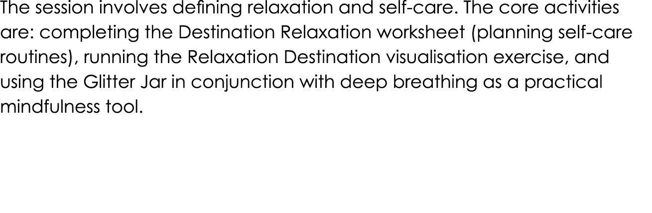 The session involves defining relaxation and self care. The core activities are: completing the Destination Relaxatio...