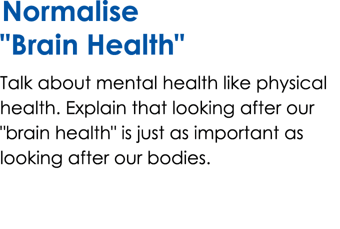 Normalise \“Brain Health\" Talk about mental health like physical health. Explain that looking after our \"brain heal...