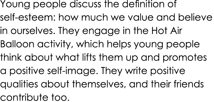 Young people discuss the definition of self esteem: how much we value and believe in ourselves. They engage in the Ho...