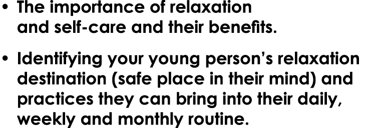 • The importance of relaxation and self care and their benefits. • Identifying your young person’s relaxation destina...