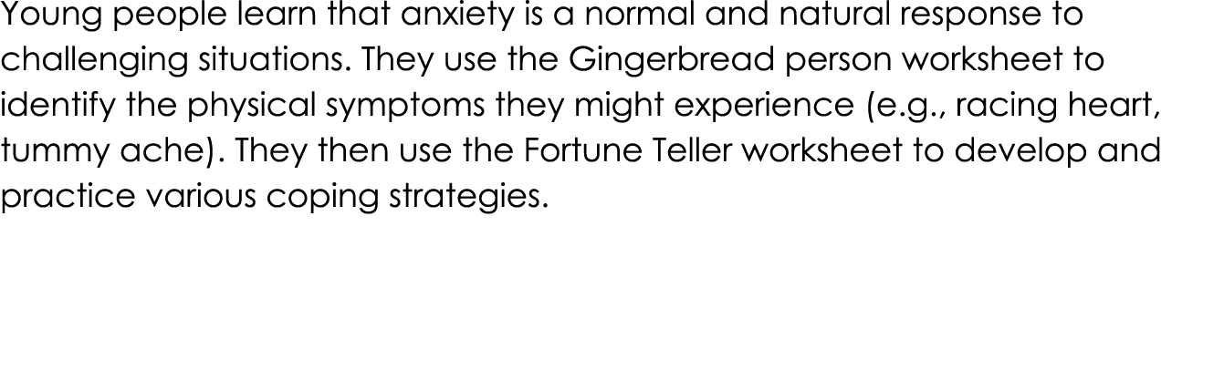 Young people learn that anxiety is a normal and natural response to challenging situations. They use the Gingerbread ...